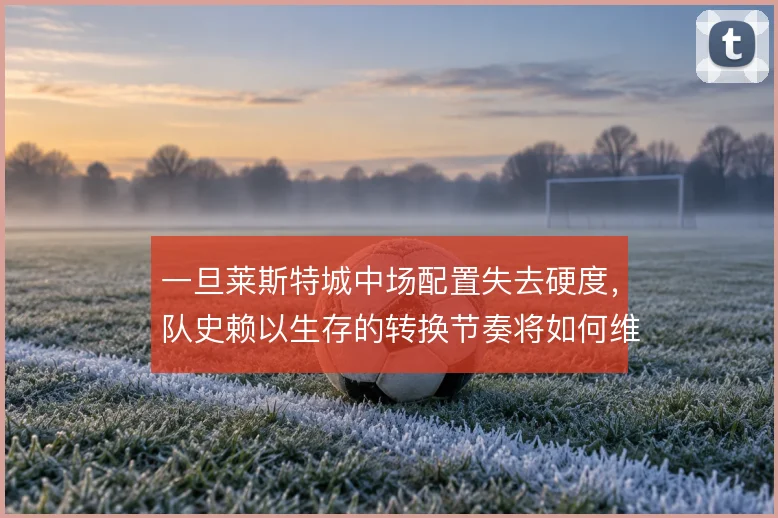 一旦莱斯特城中场配置失去硬度,队史赖以生存的转换节奏将如何维系
