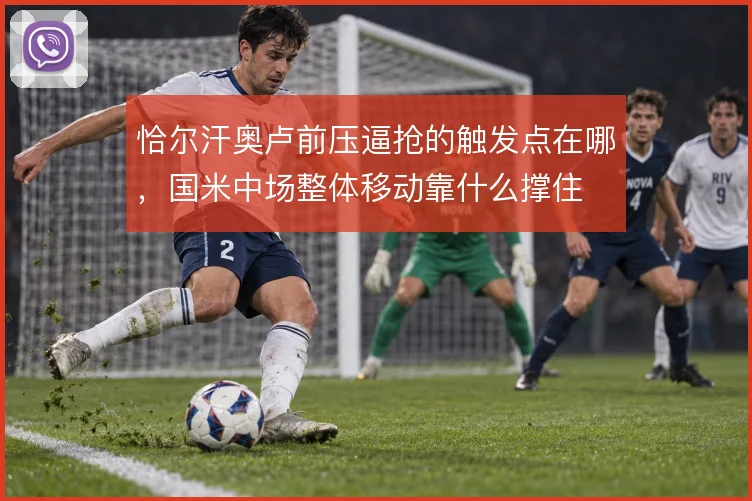 恰尔汗奥卢前压逼抢的触发点在哪,国米中场整体移动靠什么撑住