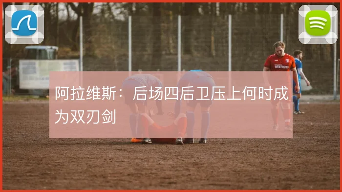 阿拉维斯:后场四后卫压上何时成为双刃剑