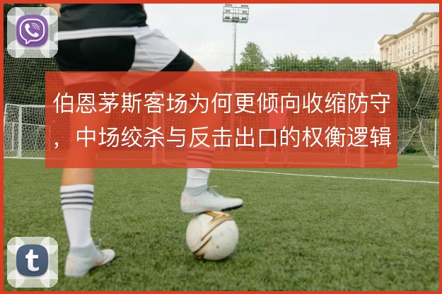 伯恩茅斯客场为何更倾向收缩防守，中场绞杀与反击出口的权衡逻辑