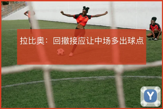 拉比奥：回撤接应让中场多出球点