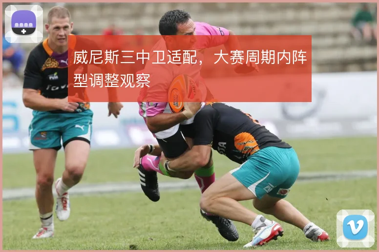 威尼斯三中卫适配,大赛周期内阵型调整观察