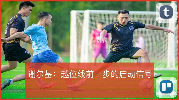 谢尔基：越位线前一步的启动信号