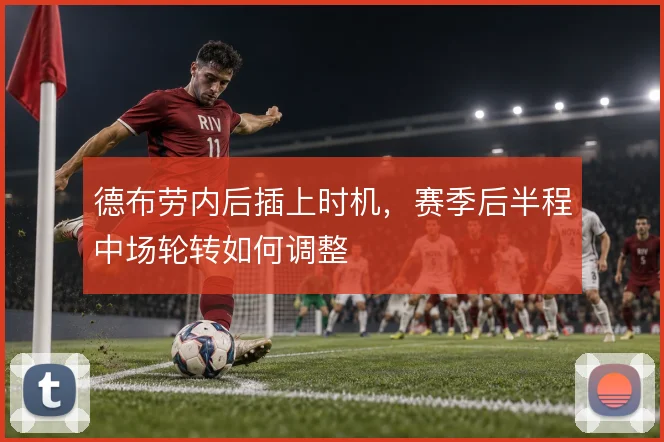 德布劳内后插上时机,赛季后半程中场轮转如何调整