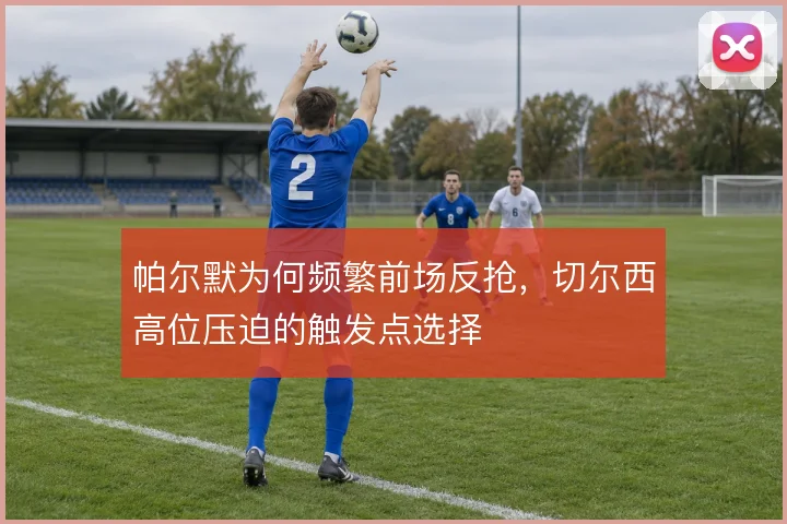 帕尔默为何频繁前场反抢,切尔西高位压迫的触发点选择