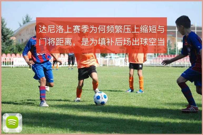 达尼洛上赛季为何频繁压上缩短与门将距离，是为填补后场出球空当