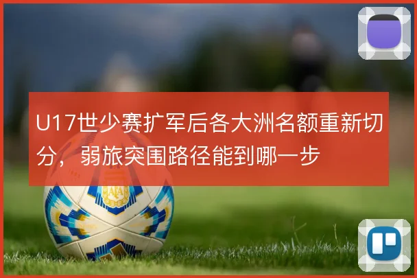 U17世少赛扩军后各大洲名额重新切分，弱旅突围路径能到哪一步