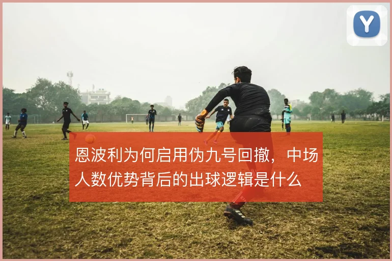 恩波利为何启用伪九号回撤，中场人数优势背后的出球逻辑是什么