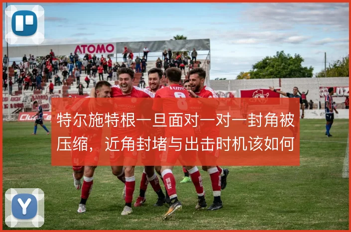 特尔施特根一旦面对一对一封角被压缩，近角封堵与出击时机该如何取舍