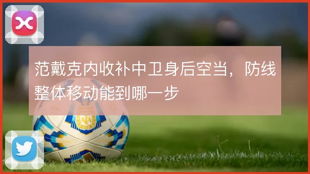 范戴克内收补中卫身后空当，防线整体移动能到哪一步