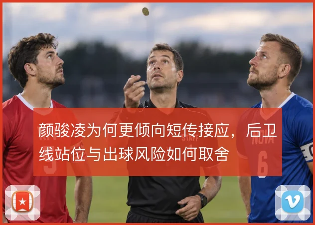 颜骏凌为何更倾向短传接应,后卫线站位与出球风险如何取舍