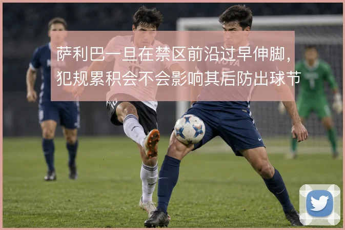 萨利巴一旦在禁区前沿过早伸脚，犯规累积会不会影响其后防出球节奏