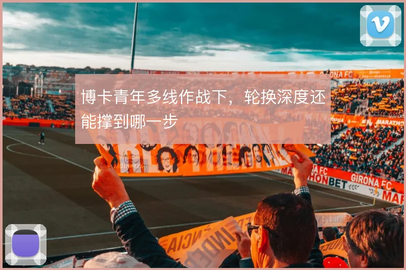 博卡青年多线作战下,轮换深度还能撑到哪一步