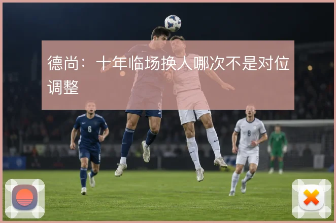 德尚：十年临场换人哪次不是对位调整