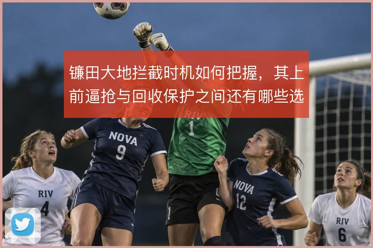 镰田大地拦截时机如何把握，其上前逼抢与回收保护之间还有哪些选择
