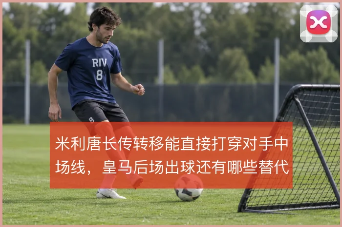 米利唐长传转移能直接打穿对手中场线,皇马后场出球还有哪些替代方案