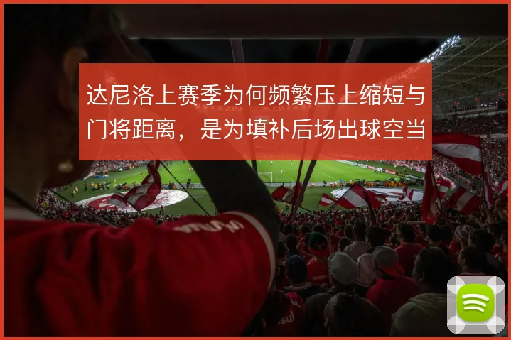 达尼洛上赛季为何频繁压上缩短与门将距离，是为填补后场出球空当